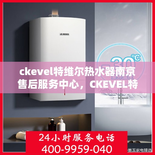 ckevel特维尔热水器南京售后服务中心，CKEVEL特维尔热水器南京售后服务中心，专业维修与贴心服务