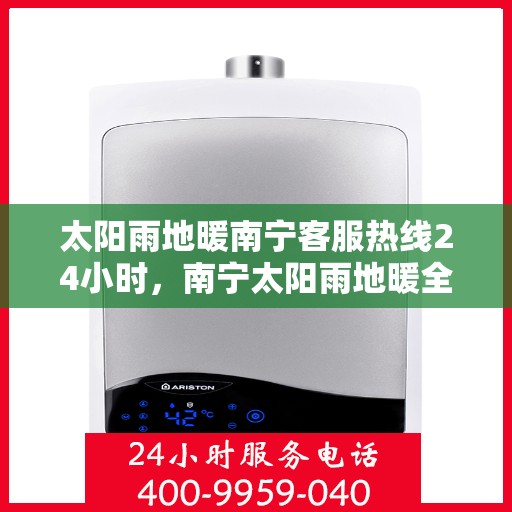 太阳雨地暖南宁客服热线24小时，南宁太阳雨地暖全天候客服热线，24小时温暖服务，解决您的地暖需求。