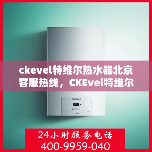 ckevel特维尔热水器北京客服热线，CKEvel特维尔热水器北京客服热线，专业服务，温暖您的生活