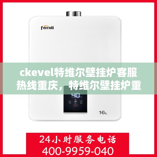 ckevel特维尔壁挂炉客服热线重庆，特维尔壁挂炉重庆客服热线详解，专业解答您的疑问