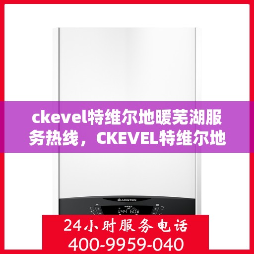 ckevel特维尔地暖芜湖服务热线，CKEVEL特维尔地暖芜湖服务热线，专业温暖，一触即达