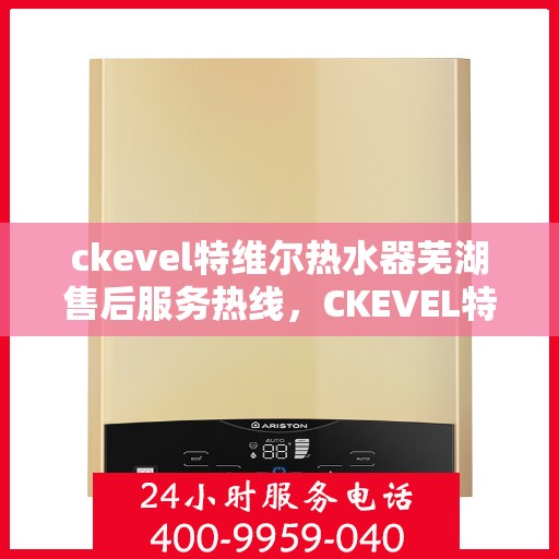 ckevel特维尔热水器芜湖售后服务热线，CKEVEL特维尔热水器芜湖售后服务热线，专业团队，贴心服务