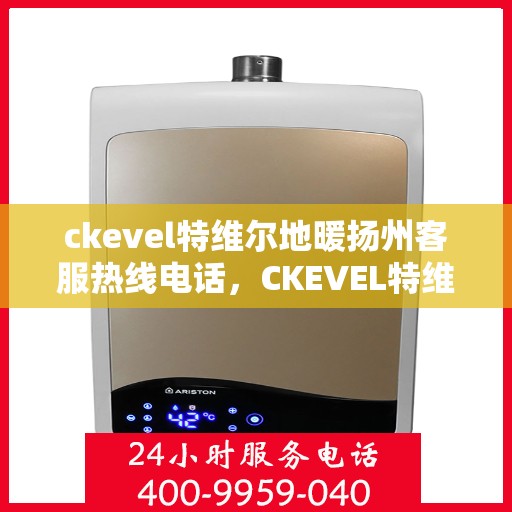 ckevel特维尔地暖扬州客服热线电话，CKEVEL特维尔地暖扬州服务热线全解析