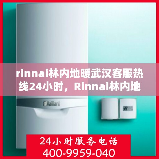rinnai林内地暖武汉客服热线24小时，Rinnai林内地暖武汉全天候客服热线，温暖连接每一刻