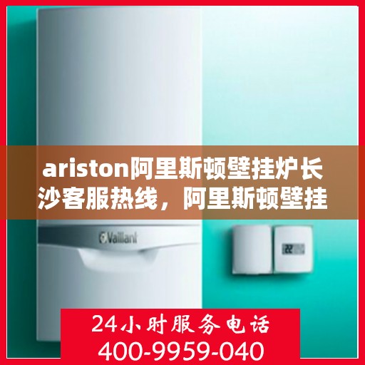 ariston阿里斯顿壁挂炉长沙客服热线，阿里斯顿壁挂炉长沙客服热线，专业解决您的问题