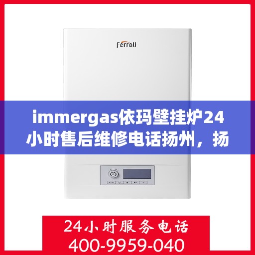 immergas依玛壁挂炉24小时售后维修电话扬州，扬州immergas依玛壁挂炉全天候售后维修服务热线