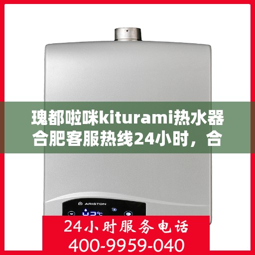 瑰都啦咪kiturami热水器合肥客服热线24小时，合肥瑰都啦咪Kiturami热水器全天候客服热线，贴心服务随时在线