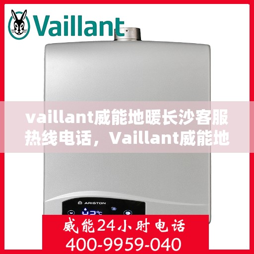 vaillant威能地暖长沙客服热线电话，Vaillant威能地暖长沙客服热线全解析，专业解答，贴心服务